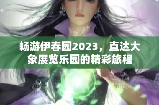 畅游伊春园2023，直达大象展览乐园的精彩旅程