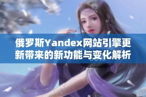 俄罗斯Yandex网站引擎更新带来的新功能与变化解析