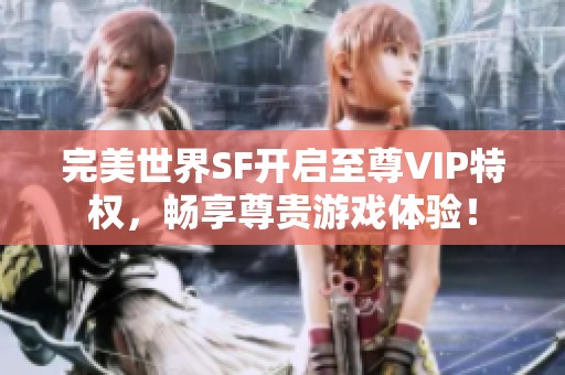 完美世界SF开启至尊VIP特权，畅享尊贵游戏体验！