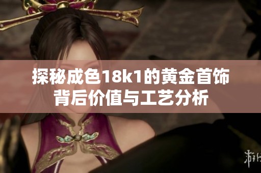 探秘成色18k1的黄金首饰背后价值与工艺分析