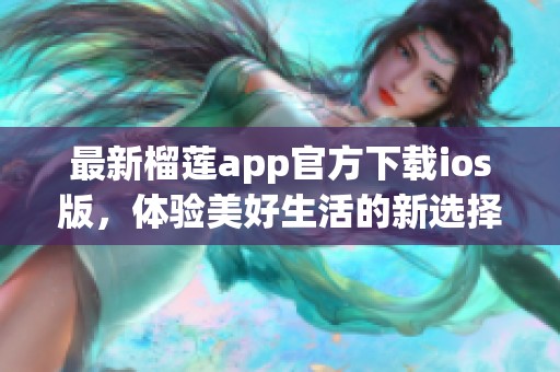 最新榴莲app官方下载ios版，体验美好生活的新选择