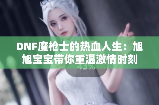 DNF魔枪士的热血人生：旭旭宝宝带你重温激情时刻