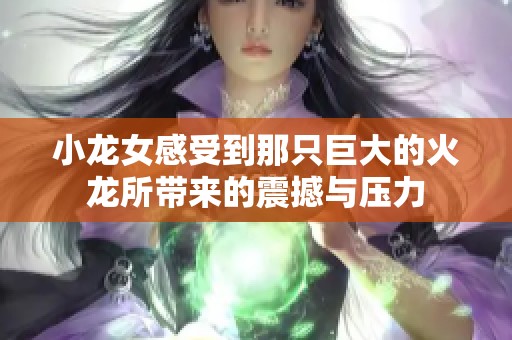 小龙女感受到那只巨大的火龙所带来的震撼与压力