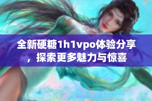 全新硬糖1h1vpo体验分享，探索更多魅力与惊喜