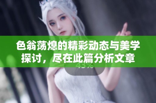 色翁荡熄的精彩动态与美学探讨，尽在此篇分析文章