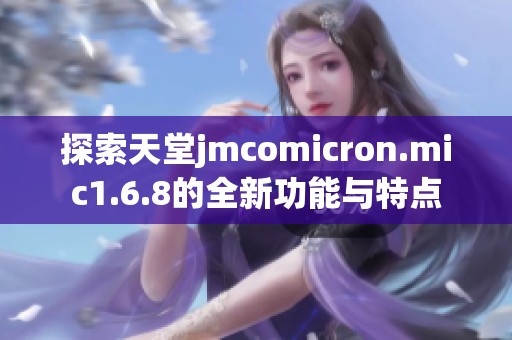 探索天堂jmcomicron.mic1.6.8的全新功能与特点