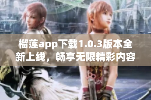 榴莲app下载1.0.3版本全新上线，畅享无限精彩内容