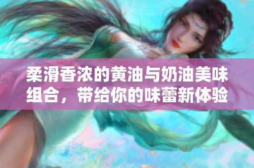 柔滑香浓的黄油与奶油美味组合，带给你的味蕾新体验