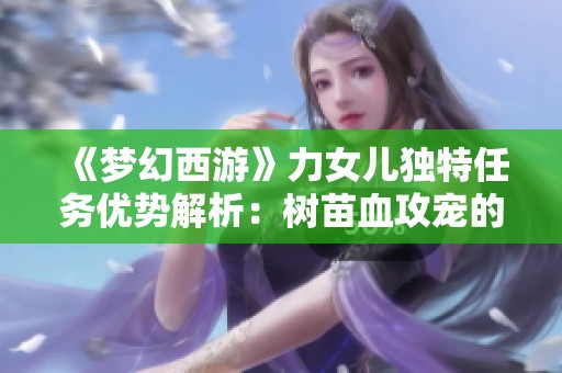 《梦幻西游》力女儿独特任务优势解析：树苗血攻宠的实用性探讨