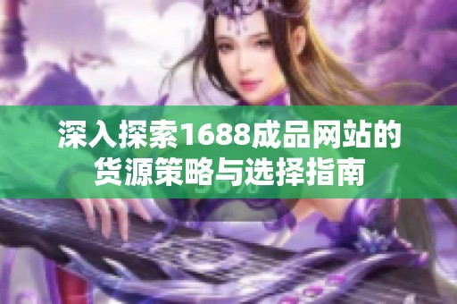 深入探索1688成品网站的货源策略与选择指南