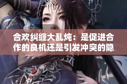 合欢纠缠大乱炖：是促进合作的良机还是引发冲突的隐患