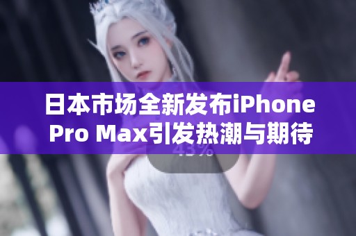 日本市场全新发布iPhone Pro Max引发热潮与期待