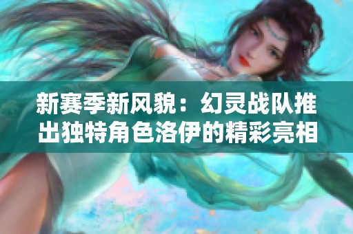 新赛季新风貌：幻灵战队推出独特角色洛伊的精彩亮相