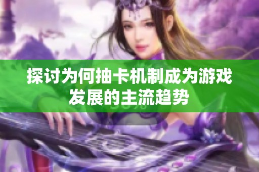 探讨为何抽卡机制成为游戏发展的主流趋势