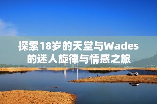 探索18岁的天堂与Wades的迷人旋律与情感之旅