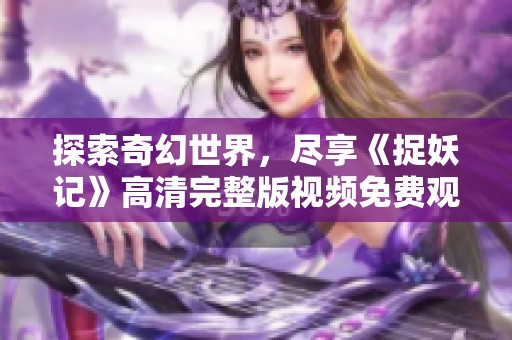 探索奇幻世界，尽享《捉妖记》高清完整版视频免费观看体验