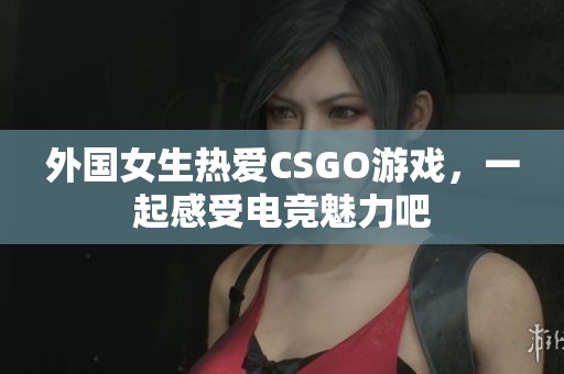 外国女生热爱CSGO游戏，一起感受电竞魅力吧