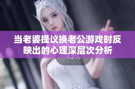 当老婆提议换老公游戏时反映出的心理深层次分析