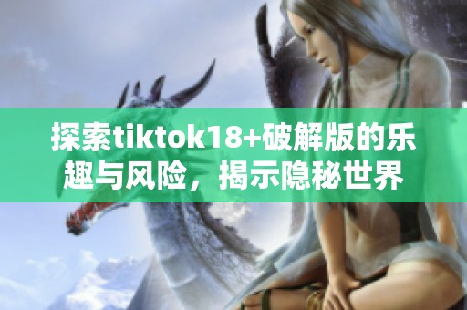 探索tiktok18+破解版的乐趣与风险，揭示隐秘世界