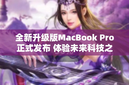 全新升级版MacBook Pro正式发布 体验未来科技之美