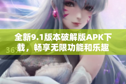 全新9.1版本破解版APK下载，畅享无限功能和乐趣