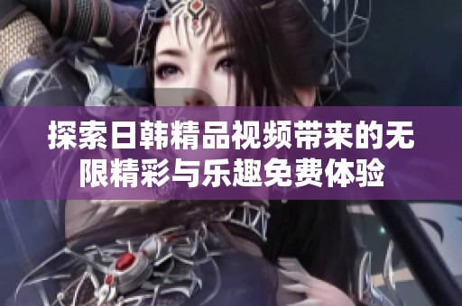 探索日韩精品视频带来的无限精彩与乐趣免费体验