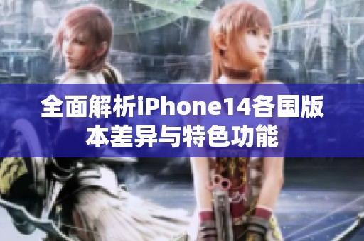 全面解析iPhone14各国版本差异与特色功能