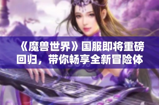 《魔兽世界》国服即将重磅回归，带你畅享全新冒险体验！