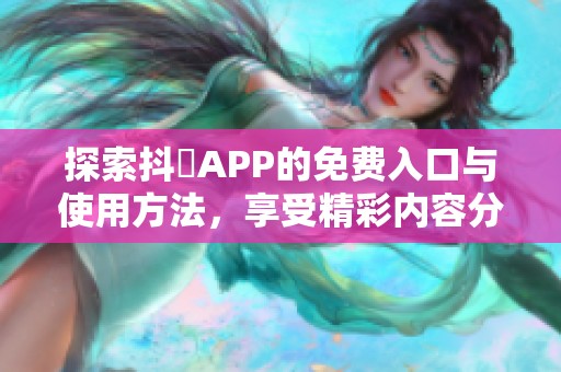 探索抖抈APP的免费入口与使用方法，享受精彩内容分享