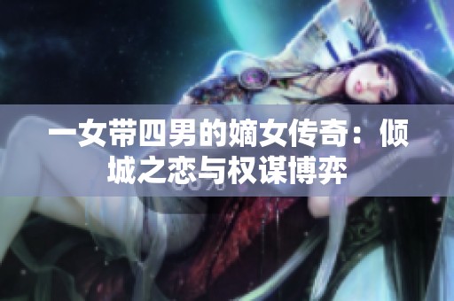 一女带四男的嫡女传奇：倾城之恋与权谋博弈