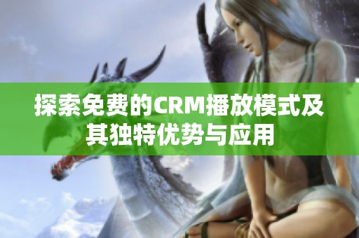 探索免费的CRM播放模式及其独特优势与应用