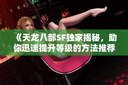 《天龙八部SF独家揭秘，助你迅速提升等级的方法推荐》
