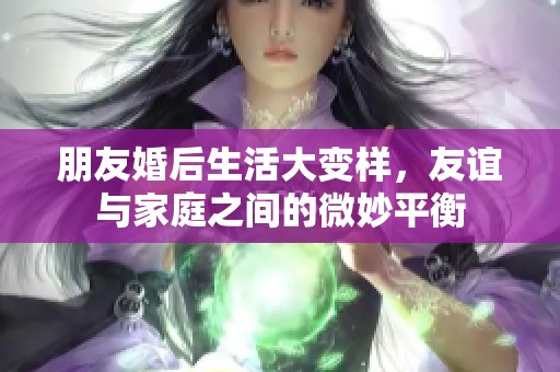 朋友婚后生活大变样，友谊与家庭之间的微妙平衡