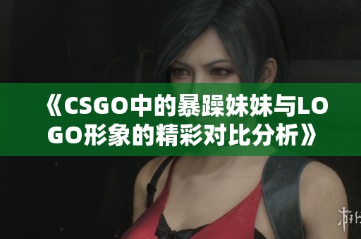 《CSGO中的暴躁妹妹与LOGO形象的精彩对比分析》