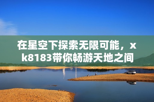 在星空下探索无限可能，xk8183带你畅游天地之间