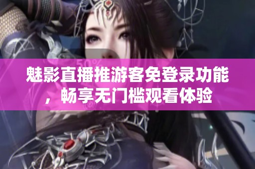 魅影直播推游客免登录功能，畅享无门槛观看体验