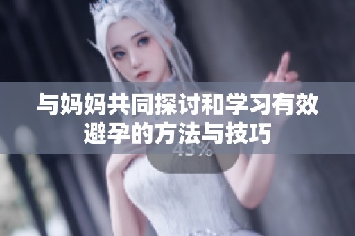 与妈妈共同探讨和学习有效避孕的方法与技巧