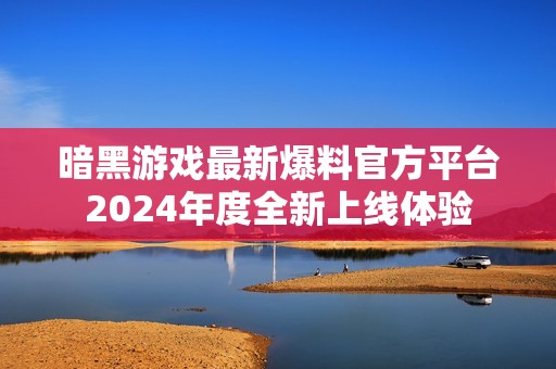 暗黑游戏最新爆料官方平台2024年度全新上线体验