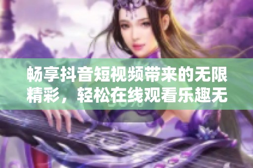 畅享抖音短视频带来的无限精彩，轻松在线观看乐趣无穷