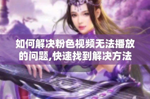 如何解决粉色视频无法播放的问题,快速找到解决方法