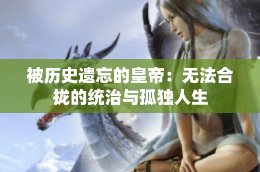 被历史遗忘的皇帝：无法合拢的统治与孤独人生