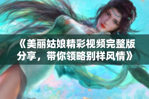 《美丽姑娘精彩视频完整版分享，带你领略别样风情》