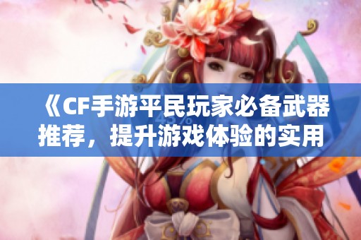 《CF手游平民玩家必备武器推荐，提升游戏体验的实用选择》