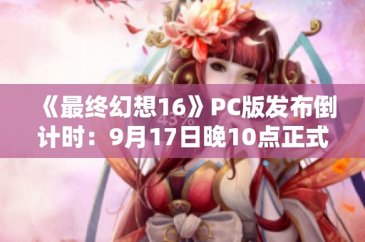 《最终幻想16》PC版发布倒计时：9月17日晚10点正式解锁