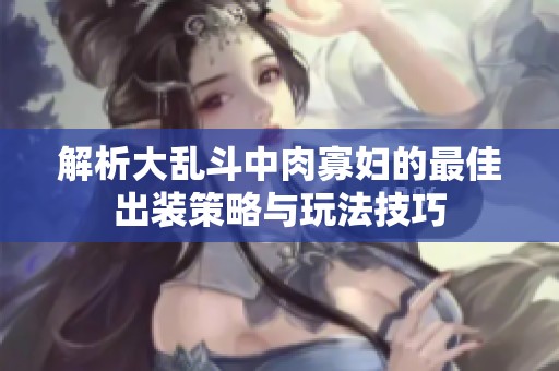 解析大乱斗中肉寡妇的最佳出装策略与玩法技巧
