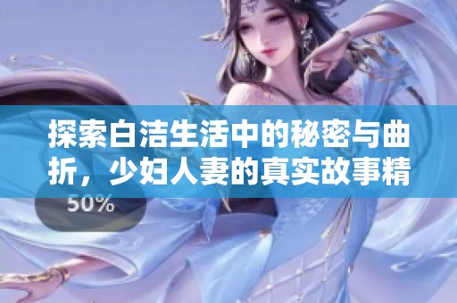探索白洁生活中的秘密与曲折，少妇人妻的真实故事精彩纷呈