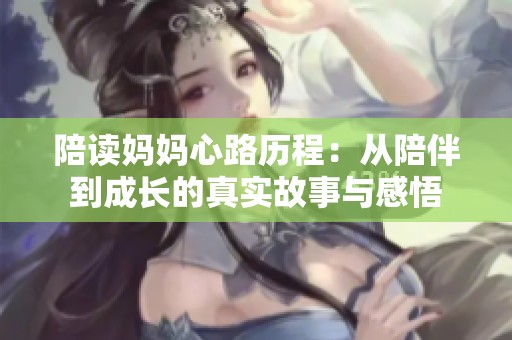 陪读妈妈心路历程：从陪伴到成长的真实故事与感悟