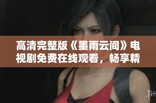 高清完整版《墨雨云间》电视剧免费在线观看，畅享精彩剧情
