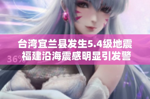 台湾宜兰县发生5.4级地震 福建沿海震感明显引发警惕