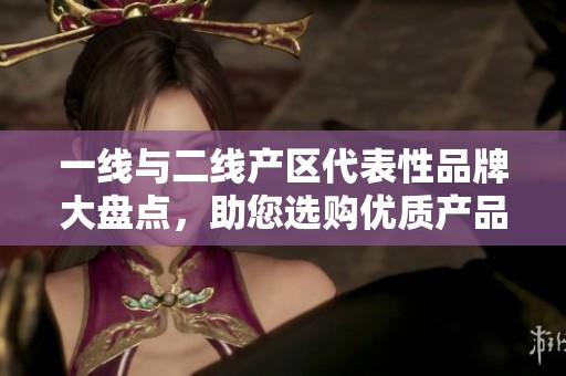一线与二线产区代表性品牌大盘点，助您选购优质产品